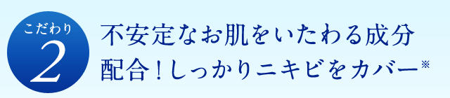 [こだわり2]不安定なお肌をいたわる成分配合！しっかりニキビをカバー※