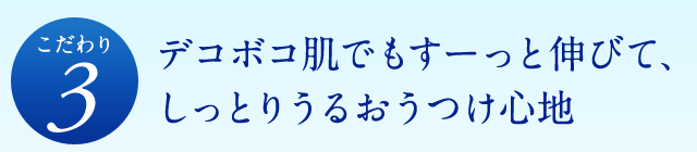 [こだわり3]デコボコ肌でもすーっと伸びて、しっとりうるおうつけ心地
