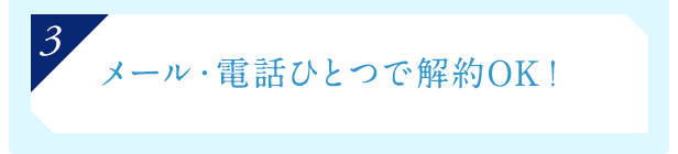 [3]メール・電話ひとつで解約OK！ ※4回お受取後に対応させていただきます。