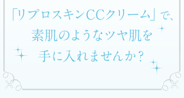「リプロスキンCCクリーム」で、素肌のようなツヤ肌を手に入れませんか？