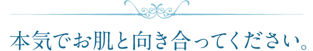 本気でお肌と向き合ってください。