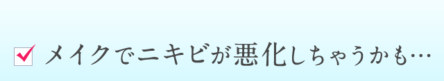 メイクでニキビが悪化しちゃうかも…