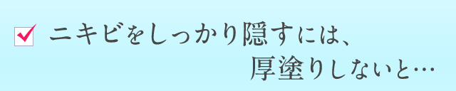 ニキビをしっかり隠すには、厚塗りしないと…