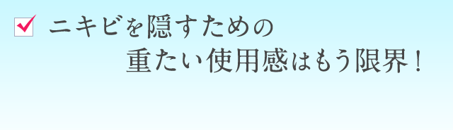 ニキビを隠すための重たい使用感はもう限界！